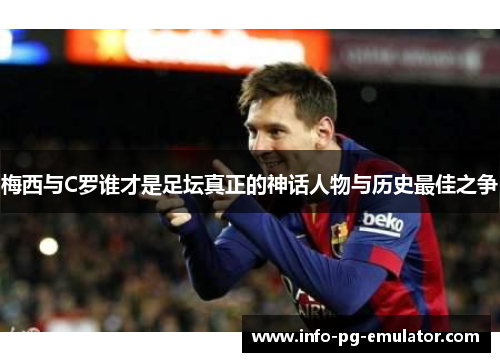 梅西与C罗谁才是足坛真正的神话人物与历史最佳之争