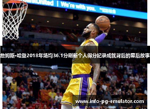詹姆斯·哈登2018年场均36.1分刷新个人得分纪录成就背后的幕后故事