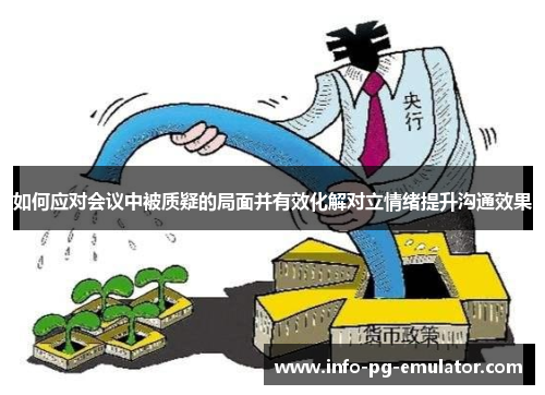 如何应对会议中被质疑的局面并有效化解对立情绪提升沟通效果
