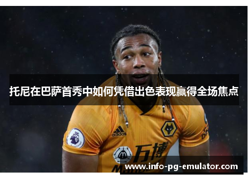 托尼在巴萨首秀中如何凭借出色表现赢得全场焦点