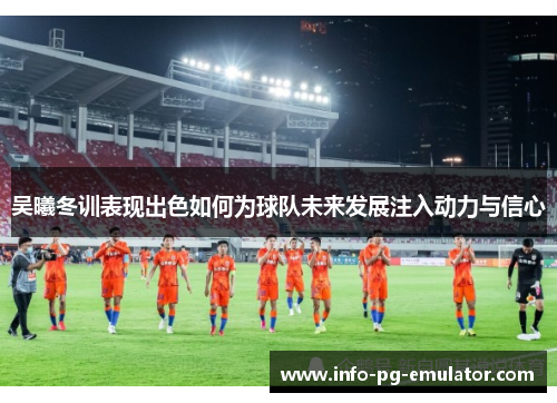 吴曦冬训表现出色如何为球队未来发展注入动力与信心