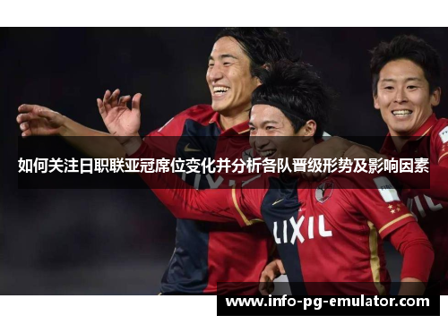 如何关注日职联亚冠席位变化并分析各队晋级形势及影响因素