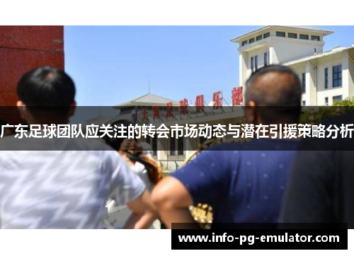 广东足球团队应关注的转会市场动态与潜在引援策略分析