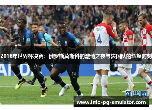 2018年世界杯决赛：俄罗斯莫斯科的激情之夜与法国队的辉煌时刻