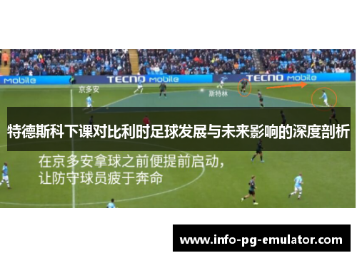特德斯科下课对比利时足球发展与未来影响的深度剖析