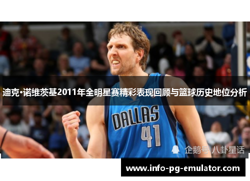迪克·诺维茨基2011年全明星赛精彩表现回顾与篮球历史地位分析