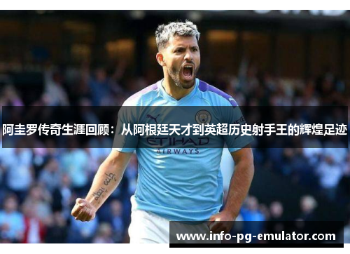阿圭罗传奇生涯回顾:从阿根廷天才到英超历史射手王的辉煌足迹 阿圭罗传奇生涯回顾:从阿根廷天才到英超历史射手王的辉煌足迹