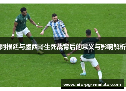 阿根廷与墨西哥生死战背后的意义与影响解析 阿根廷与墨西哥生死战背后的意义与影响解析