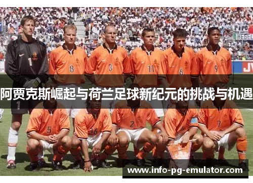 阿贾克斯崛起与荷兰足球新纪元的挑战与机遇 阿贾克斯崛起与荷兰足球新纪元的挑战与机遇