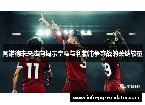 阿诺德未来走向揭示皇马与利物浦争夺战的关键较量 阿诺德未来走向揭示皇马与利物浦争夺战的关键较量