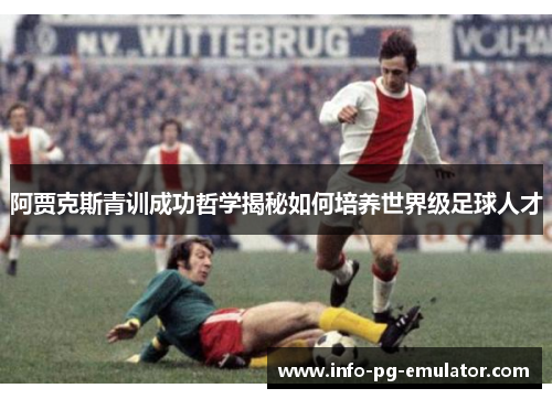 阿贾克斯青训成功哲学揭秘如何培养世界级足球人才 阿贾克斯青训成功哲学揭秘如何培养世界级足球人才