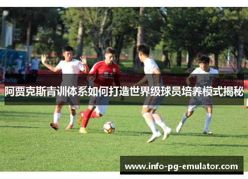 阿贾克斯青训体系如何打造世界级球员培养模式揭秘 阿贾克斯青训体系如何打造世界级球员培养模式揭秘
