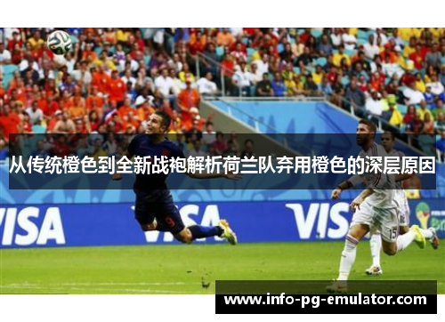 从传统橙色到全新战袍解析荷兰队弃用橙色的深层原因 从传统橙色到全新战袍解析荷兰队弃用橙色的深层原因