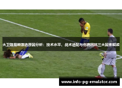 大卫路易斯落选原因分析:技术水平、战术适配与伤病困扰三大因素解读 大卫路易斯落选原因分析:技术水平、战术适配与伤病困扰三大因素解读