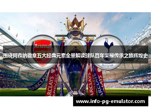 围绕阿森纳徽章五大经典元素全景解读球队百年荣耀传承之旅辉煌史