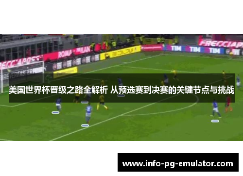 美国世界杯晋级之路全解析 从预选赛到决赛的关键节点与挑战 美国世界杯晋级之路全解析 从预选赛到决赛的关键节点与挑战