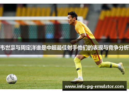 韦世豪与周定洋谁是中超最佳射手他们的表现与竞争分析 韦世豪与周定洋谁是中超最佳射手他们的表现与竞争分析