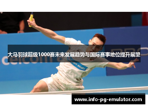大马羽球超级1000赛未来发展趋势与国际赛事地位提升展望 大马羽球超级1000赛未来发展趋势与国际赛事地位提升展望