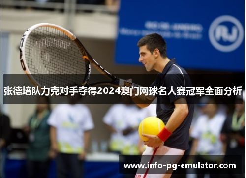 张德培队力克对手夺得2024澳门网球名人赛冠军全面分析