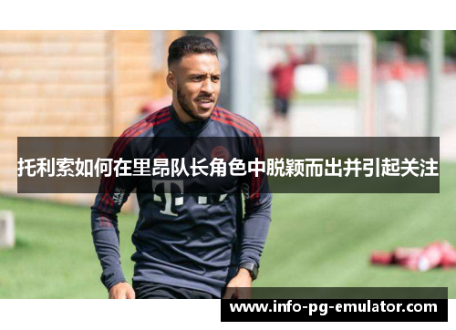 托利索如何在里昂队长角色中脱颖而出并引起关注