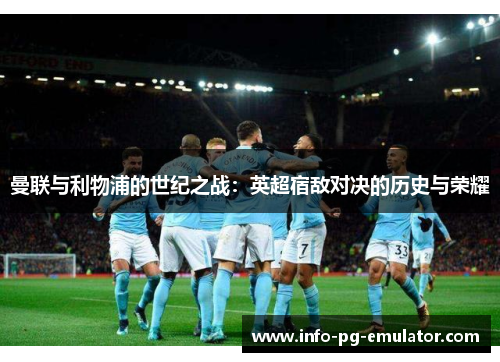 曼联与利物浦的世纪之战：英超宿敌对决的历史与荣耀