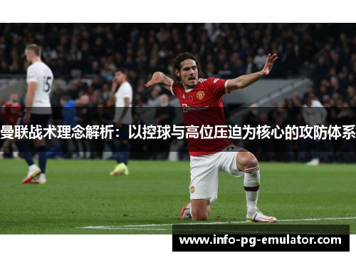 曼联战术理念解析：以控球与高位压迫为核心的攻防体系