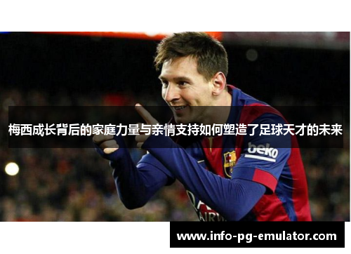 梅西成长背后的家庭力量与亲情支持如何塑造了足球天才的未来