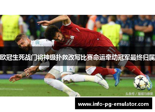 欧冠生死战门将神级扑救改写比赛命运牵动冠军最终归属