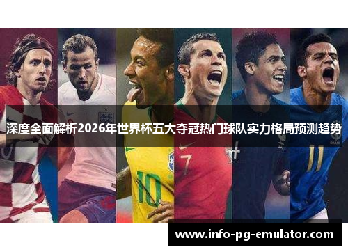 深度全面解析2026年世界杯五大夺冠热门球队实力格局预测趋势