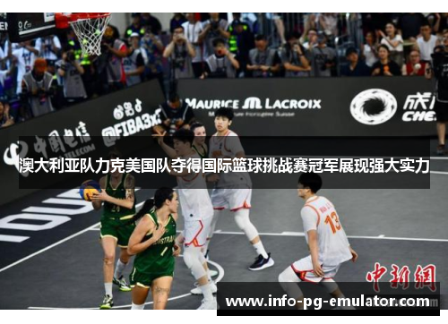 澳大利亚队力克美国队夺得国际篮球挑战赛冠军展现强大实力