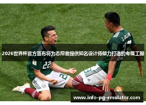 2026世界杯官方宣布将为志愿者提供知名设计师倾力打造的专属工服