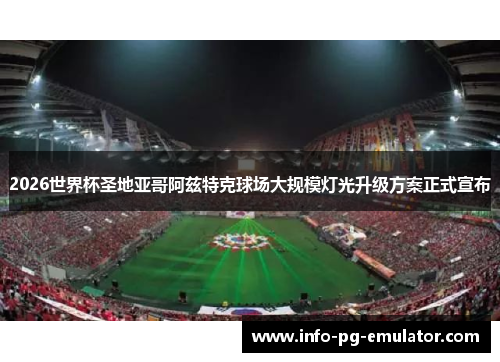 2026世界杯圣地亚哥阿兹特克球场大规模灯光升级方案正式宣布