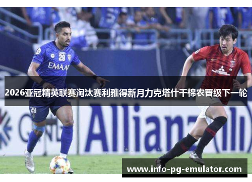 2026亚冠精英联赛淘汰赛利雅得新月力克塔什干棉农晋级下一轮