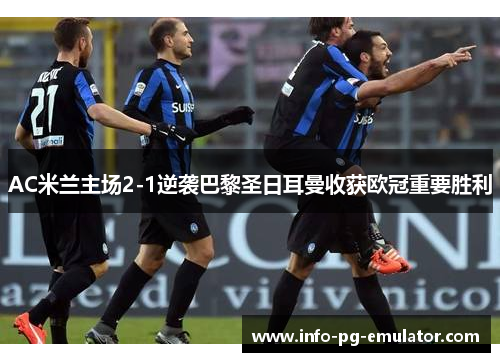 AC米兰主场2-1逆袭巴黎圣日耳曼收获欧冠重要胜利