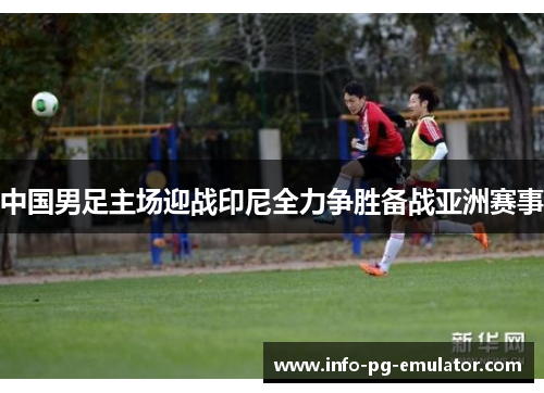 中国男足主场迎战印尼全力争胜备战亚洲赛事