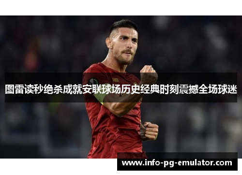 图雷读秒绝杀成就安联球场历史经典时刻震撼全场球迷 图雷读秒绝杀成就安联球场历史经典时刻震撼全场球迷