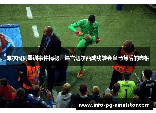 库尔图瓦罢训事件揭秘：逼宫切尔西成功转会皇马背后的真相