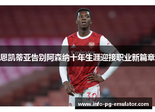 恩凯蒂亚告别阿森纳十年生涯迎接职业新篇章