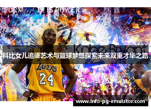 科比女儿追逐艺术与篮球梦想探索未来双重才华之路