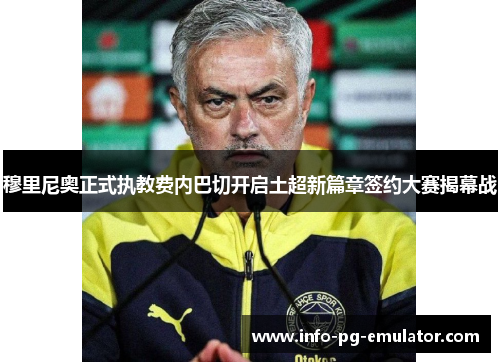 穆里尼奥正式执教费内巴切开启土超新篇章签约大赛揭幕战