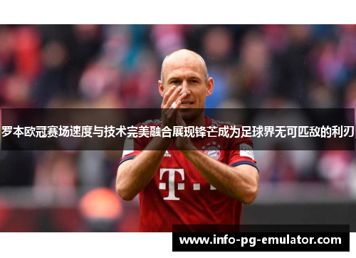 罗本欧冠赛场速度与技术完美融合展现锋芒成为足球界无可匹敌的利刃