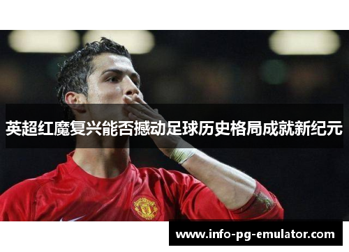 英超红魔复兴能否撼动足球历史格局成就新纪元