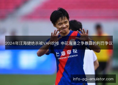2024年汪海健绝杀被VAR吹掉 申花海港之争暴露的判罚争议 2024年汪海健绝杀被VAR吹掉 申花海港之争暴露的判罚争议